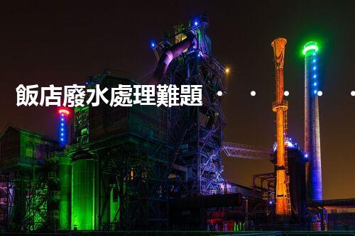 飯店廢水處理難題？高效低耗的解決方案探索！